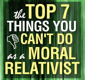 7 Things You Can’t Do as a Moral Relativist