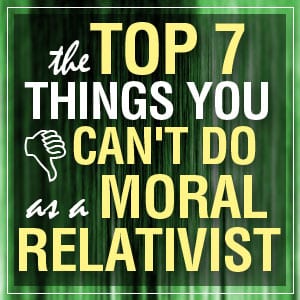 7 Things You Can’t Do as a Moral Relativist